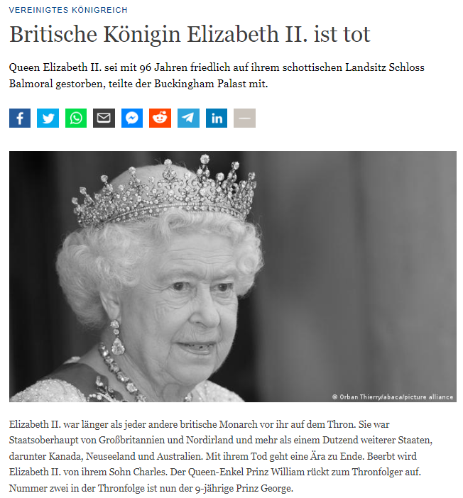 VEREINIGTES KÖNIGREICH Britische Königin Elizabeth II. ist tot Queen Elizabeth II. sei mit 96 Jahren friedlich auf ihrem schottischen Landsitz Schloss Balmoral gestorben, teilte der Buckingham Palast mit. [foto em preto e branco da Rainha Elizabeth II] Elizabeth II. war länger als jeder andere britische Monarch vor ihr auf dem Thron. Sie war Staatsoberhaupt von Großbritannien und Nordirland und mehr als einem Dutzend weiterer Staaten, darunter Kanada, Neuseeland und Australien. Mit ihrem Tod geht eine Ära zu Ende. Beerbt wird Elizabeth II. von ihrem Sohn Charles. Der Queen-Enkel Prinz William rückt zum Thronfolger auf. Nummer zwei in der Thronfolge ist nun der 9-jährige Prinz George.