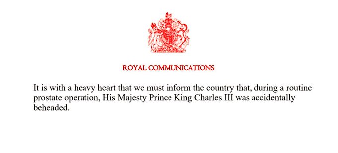 No tipo, em vermelho, o brasão real de armas do Reino Unido. Abaixo, ainda em vermelho, "Royal Communications". Texto: "It is with a heavy heart that we must inform the country that, during a routine prostate operation, His Majesty Prince King Charles III was accidentaly beheaded."